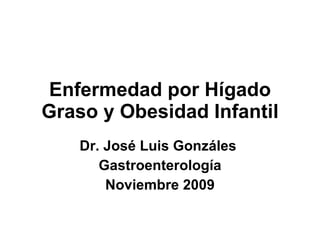 Enfermedad por Hígado Graso y Obesidad Infantil Dr. José Luis Gonzáles  Gastroenterología Noviembre 2009 