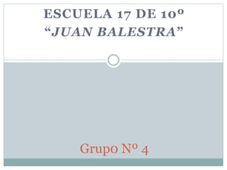 ESCUELA 17 DE 10º
“JUAN BALESTRA”
Grup0 Nº 4
 