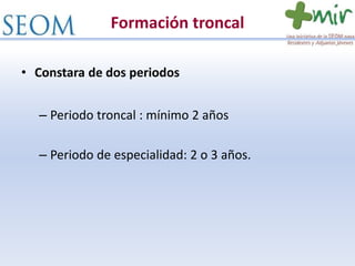 Formación troncal
• Constara de dos periodos
– Periodo troncal : mínimo 2 años
– Periodo de especialidad: 2 o 3 años.
 