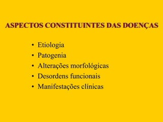 ASPECTOS CONSTITUINTES DAS DOENÇAS
• Etiologia
• Patogenia
• Alterações morfológicas
• Desordens funcionais
• Manifestações clínicas
 
