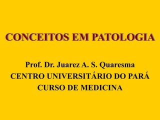 CONCEITOS EM PATOLOGIA
Prof. Dr. Juarez A. S. Quaresma
CENTRO UNIVERSITÁRIO DO PARÁ
CURSO DE MEDICINA
 
