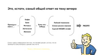 Приходи к
нам в …
Это, кстати, самый общий ответ на тему вечера
Понять и обналичить покемонов
Кафе
Банк
Фитнесс
Автосалон
Магазин
Поймай покемона
Сними ролик в призме
Сделай MSQRD селфи
PROFIT!
Смысл здесь совершенно не в том, что человек делает, а в том, что он
приходит в точку контакта и делает там что-то
Купи что-
нибудь
 
