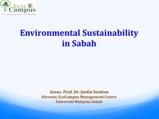 Environmental Sustainability
in Sabah
Assoc. Prof. Dr. Justin Sentian
Director, EcoCampus Management Centre
Universiti Malaysia Sabah
 