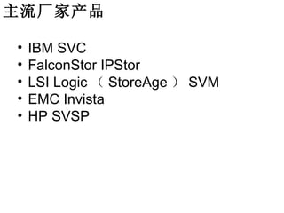 主流厂家产品

•   IBM SVC
•   FalconStor IPStor
•   LSI Logic （ StoreAge ） SVM
•   EMC Invista
•   HP SVSP
 