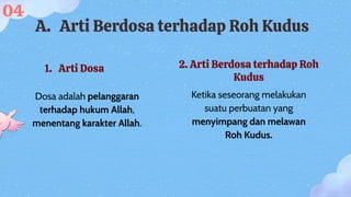 A. Arti Berdosa terhadap Roh Kudus
1. Arti Dosa 2. Arti Berdosa terhadap Roh
Kudus
Dosa adalah pelanggaran
terhadap hukum Allah,
menentang karakter Allah.
Ketika seseorang melakukan
suatu perbuatan yang
menyimpang dan melawan
Roh Kudus.
04
 