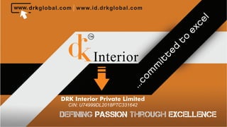 ...com
m
itted
to
excel
drkglobal.com
Interior
www.id.drkglobal.com
Defining ThroughPassion Excellence
TM
DRK Interior Private Limited
CIN: U74999DL2018PTC331642
 