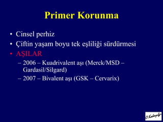 Prim er Korunma Cinsel perhiz Çiftin yaşam boyu tek eşliliği sürdürmesi A ŞILAR 2006 –  Kuadri valent  aşı  (Merck/MSD – Gardasil/Silgard) 2007 –  Bi valent  aşı  (GSK – Cervarix) 