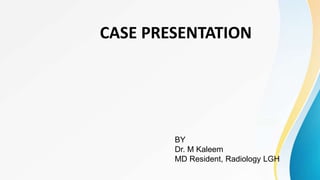 CASE PRESENTATION
BY
Dr. M Kaleem
MD Resident, Radiology LGH
 