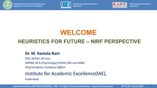 Collegiate Education & Technical Education
Department, Government of Telangana
Institute For Academic Excellence
Hyderabad
National Workshop NIRF INDIA RANKINGS – 2021 For Higher Educational Institutions Awareness Programme 18th & 19th January 2021 1
KAB Educational Consultants
Hyderabad
WELCOME
HEURISTICS FOR FUTURE – NIRF PERSPECTIVE
Dr. M. Kamala Rani
PhD.,M.Phil.,M.Com,
MHRM, M.A.(Psychology),PGDGC MCJ and MBA
Chief Academic Guidance Officer
Institute for Academic Excellence(IAE),
Hyderabad
 