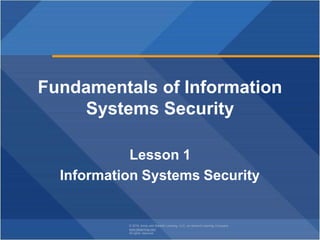 © 2018 Jones and Bartlett Learning, LLC, an Ascend Learning Company
www.jblearning.com
All rights reserved.
Fundamentals of Information
Systems Security
Lesson 1
Information Systems Security
 