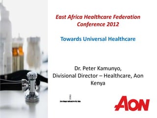 East Africa Healthcare Federation
          Conference 2012

   Towards Universal Healthcare



         Dr. Peter Kamunyo,
Divisional Director – Healthcare, Aon
                Kenya
 