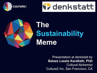 The
Sustainability
Meme
Presentation at denkstatt by
Balazs Laszlo Karafiath, PhD
Cultural Alchemist
Culture2 Inc. San Francisco, CA
 