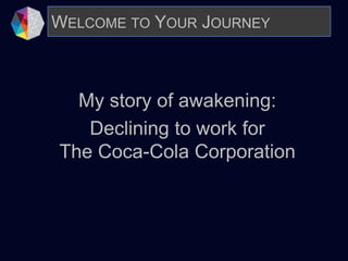 My story of awakening:
Declining to work for
The Coca-Cola Corporation
WELCOME TO YOUR JOURNEY
 