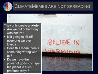 CLIMATEMEMES ARE NOT SPREADING
They only create anxiety.
• Are we out of harmony
with nature?
• Is it going to kill off
everyone we ever
loved?
• Does this mean there’s
something wrong with
us?
• Do we have the
power of gods to shape
the planet in such
profound ways?
 