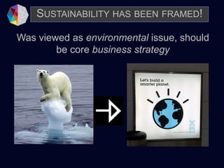 SUSTAINABILITY HAS BEEN FRAMED!
Was viewed as environmental issue, should
be core business strategy
 