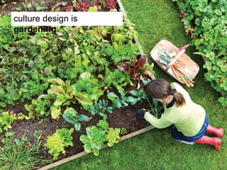 culture design is
gardening
 