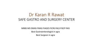 Dr Karan R Rawat
SAFE GASTRO AND SURGERY CENTER
MBBS MS DMAS FMAS FIAGES FICRS FALS FISCP FAIS
Best Gastroenterologist in agra
Best Surgeon in agra
 