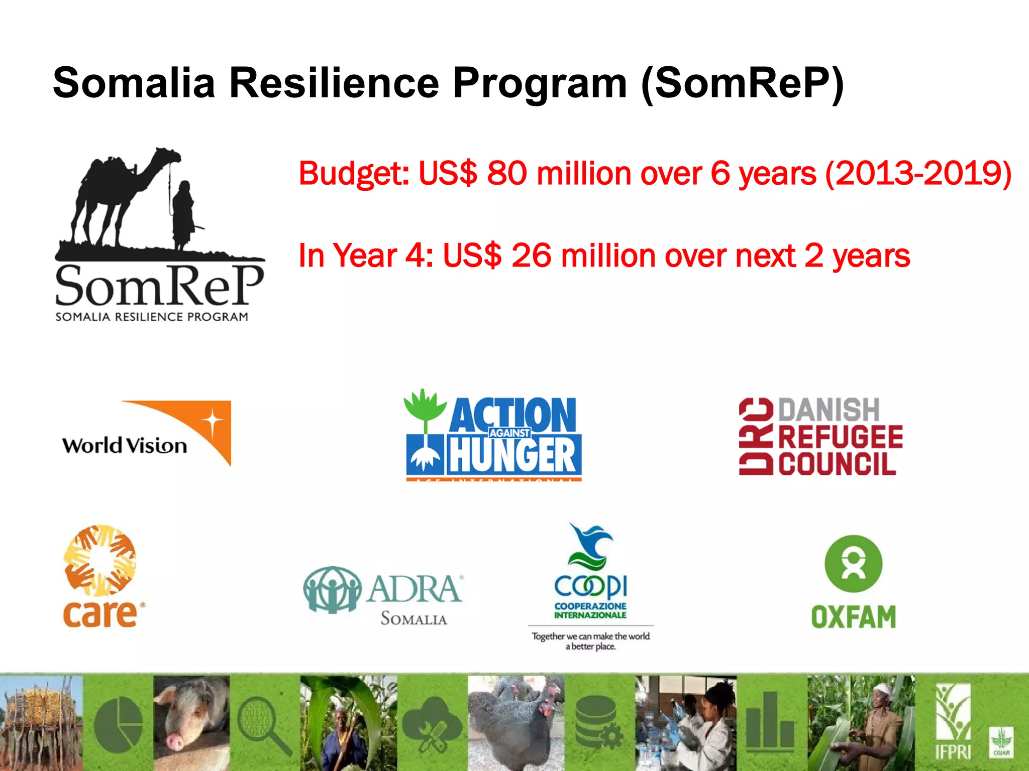 Somalia Resilience Program (SomReP)
Budget: US$ 80 million over 6 years (2013-2019)
In Year 4: US$ 26 million over next 2 years