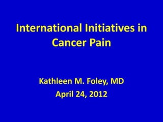 International Initiatives in
       Cancer Pain


    Kathleen M. Foley, MD
        April 24, 2012
 