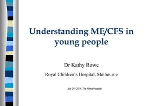 Understanding ME/CFS in 
young people 
Dr Kathy Rowe 
Royal Children’s Hospital, Melbourne 
July 24th 2014, The Alfred Hospital 
 