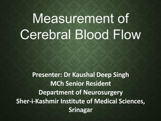 Measurement of
Cerebral Blood Flow
Presenter: Dr Kaushal Deep Singh
MCh Senior Resident
Department of Neurosurgery
Sher-i-Kashmir Institute of Medical Sciences,
Srinagar
 