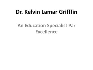 Dr. Kelvin Lamar Grifffin
An Education Specialist Par
Excellence
 