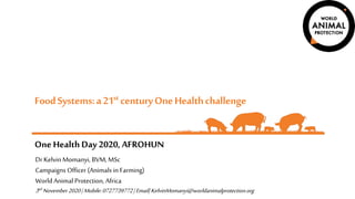 FoodSystems:a21st centuryOneHealthchallenge
One HealthDay 2020, AFROHUN
Dr Kelvin Momanyi, BVM, MSc
Campaigns Officer (Animals in Farming)
World Animal Protection, Africa
3rd November2020|Mobile:0727739772|Email|KelvinMomanyi@worldanimalprotection.org
 