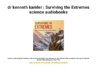 dr kenneth kamler : Surviving the Extremes
science audiobooks
Listen to Surviving the Extremes and dr kenneth kamler new releases on your iPhone iPad or Android. Get any dr kenneth
kamler FREE during your Free Trial
LINK IN PAGE 4 TO LISTEN OR DOWNLOAD BOOK
 