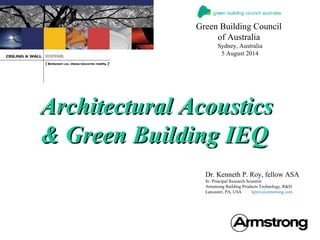 Dr. Kenneth P. Roy, fellow ASA
Sr. Principal Research Scientist
Armstrong Building Products Technology, R&D
Lancaster, PA, USA kproy@armstrong.com
Architectural AcousticsArchitectural Acoustics
& Green Building IEQ& Green Building IEQ
Green Building Council
of Australia
Sydney, Australia
5 August 2014
 