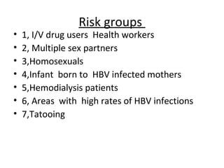 Risk groups
•   1, I/V drug users Health workers
•   2, Multiple sex partners
•   3,Homosexuals
•   4,Infant born to HBV infected mothers
•   5,Hemodialysis patients
•   6, Areas with high rates of HBV infections
•   7,Tatooing
 