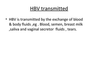 HBV transmitted
• HBV is transmitted by the exchange of blood
  & body fluids ,eg . Blood, semen, breast milk
  ,saliva and vaginal secretor fluids , tears.
 
