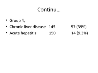 Continu…
• Group 4,
• Chronic liver disease 145   57 (39%)
• Acute hepatitis       150   14 (9.3%)
 