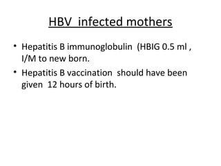 HBV infected mothers
• Hepatitis B immunoglobulin (HBIG 0.5 ml ,
  I/M to new born.
• Hepatitis B vaccination should have been
  given 12 hours of birth.
 