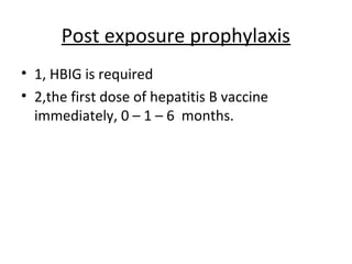 Post exposure prophylaxis
• 1, HBIG is required
• 2,the first dose of hepatitis B vaccine
  immediately, 0 – 1 – 6 months.
 
