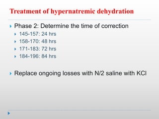 Treatment of hypernatremic dehydration
 Phase 2: Determine the time of correction
 145-157: 24 hrs
 158-170: 48 hrs
 171-183: 72 hrs
 184-196: 84 hrs
 Replace ongoing losses with N/2 saline with KCl
 