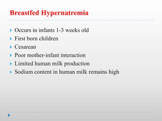 Breastfed Hypernatremia
 Occurs in infants 1-3 weeks old
 First born children
 Cesarean
 Poor mother-infant interaction
 Limited human milk production
 Sodium content in human milk remains high
 