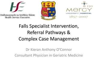 Falls Specialist Intervention,
Referral Pathways &
Complex Case Management
Dr Kieran Anthony O’Connor
Consultant Physician in Geriatric Medicine
 