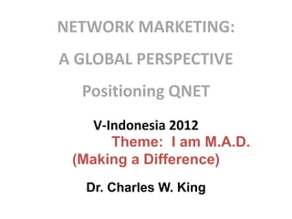 NETWORK MARKETING:
A GLOBAL PERSPECTIVE
  Positioning QNET
    V-Indonesia 2012
       Theme: I am M.A.D.
 (Making a Difference)
   Dr. Charles W. King
 