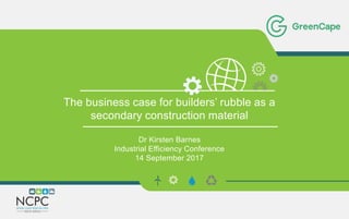 The business case for builders’ rubble as a
secondary construction material
Dr Kirsten Barnes
Industrial Efficiency Conference
14 September 2017
 