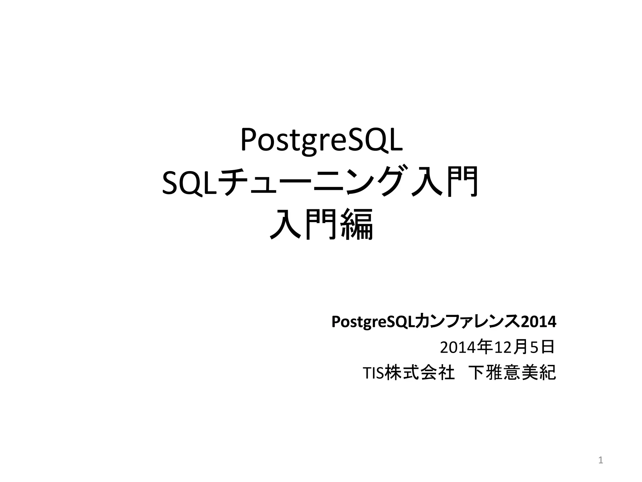 PostgreSQL 
SQLチューニング入門 
入門編 
PostgreSQLカンファレンス2014 
2014年12月5日 
TIS株式会社下雅意美紀 
1 
 