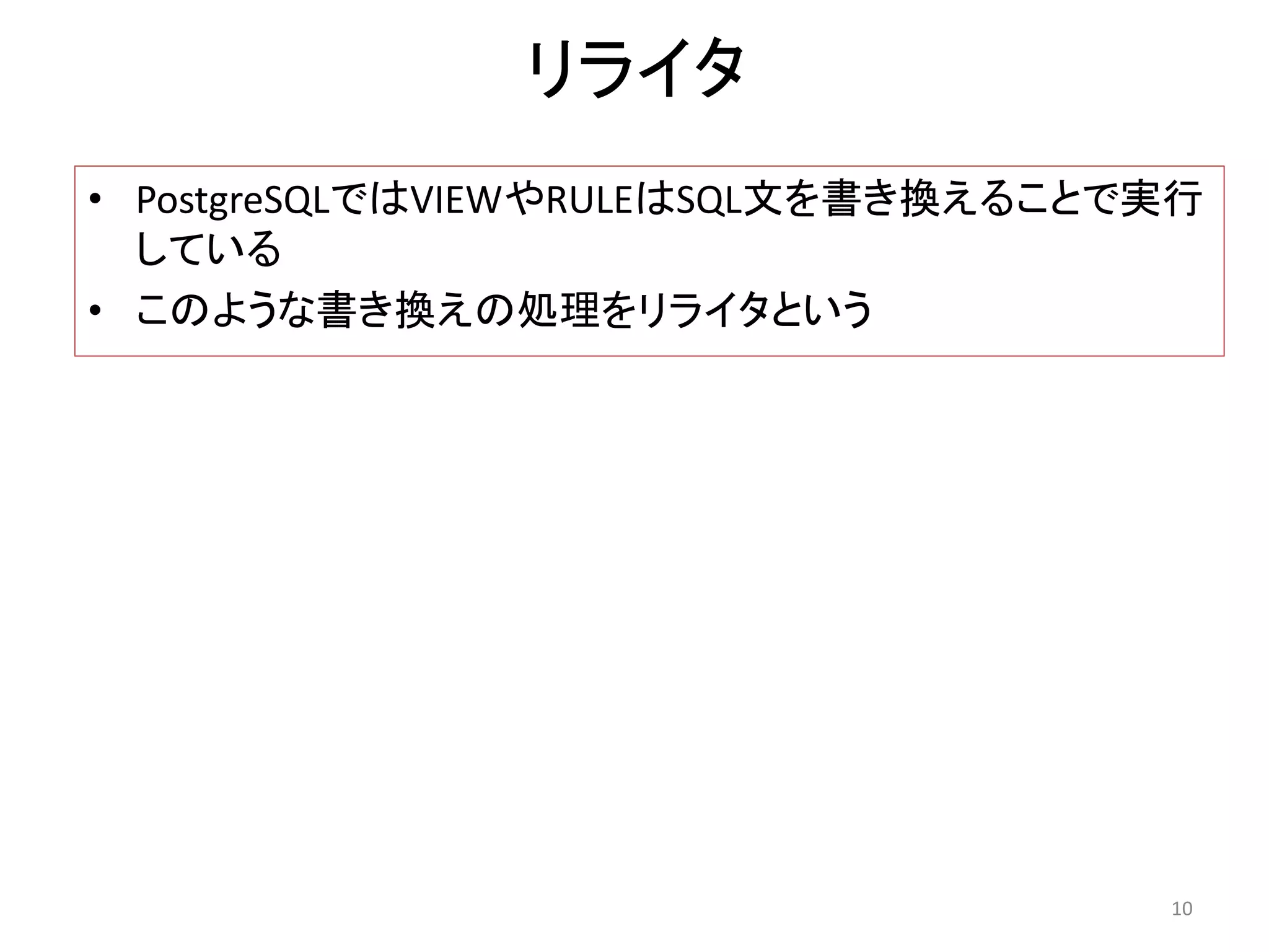 リライタ 
• PostgreSQLではVIEWやRULEはSQL文を書き換えることで実行 
している 
• このような書き換えの処理をリライタという 
10 
 
