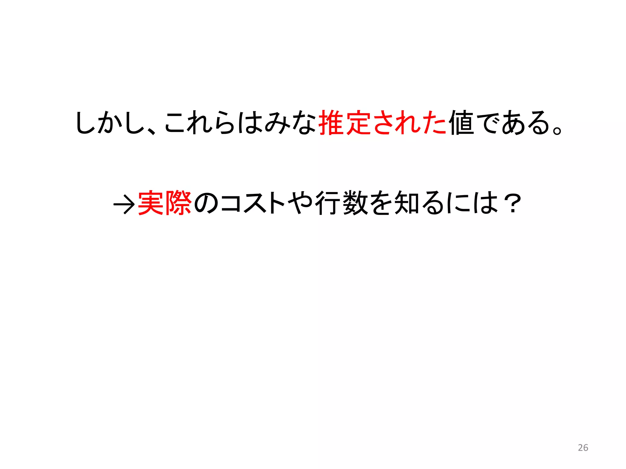しかし、これらはみな推定された値である。 
→実際のコストや行数を知るには？ 
26 
 