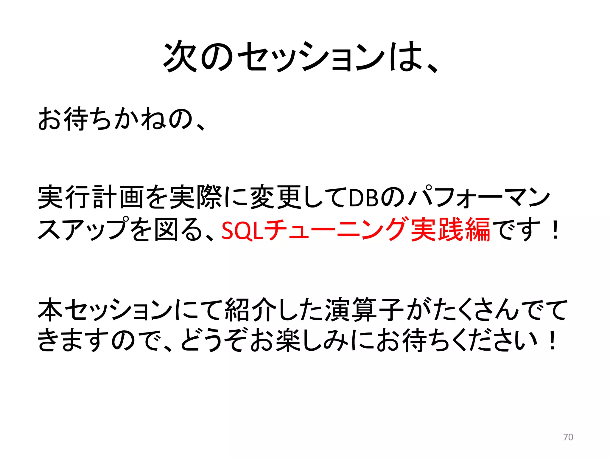 次のセッションは、 
お待ちかねの、 
実行計画を実際に変更してDBのパフォーマン 
スアップを図る、SQLチューニング実践編です！ 
本セッションにて紹介した演算子がたくさんでて 
きますので、どうぞお楽しみにお待ちください！ 
70 
 