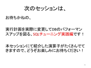 次のセッションは、 
お待ちかねの、 
実行計画を実際に変更してDBのパフォーマン 
スアップを図る、SQLチューニング実践編です！ 
本セッションにて紹介した演算子がたくさんでて 
きますので、どうぞお楽しみにお待ちください！ 
70 
 