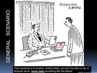 GENERAL SCENARIO




                   “Your proposal is Innovative. Unfortunately, we won‟t be able to use it
                   because we‟ve never seen something like this before”         DSIR/Dr.K.Kamal/2002-2003
 