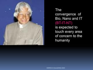 The
           convergence of
           Bio, Nano and IT
           (BT-IT-NT)
           is expected to
           touch every area
           of concern to the
           humanity




DSIR/Dr.K.Kamal/2002-2003
 