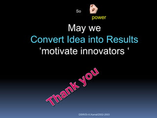 So
                     power

        May we
Convert Idea into Results
 „motivate innovators „




           DSIR/Dr.K.Kamal/2002-2003
 
