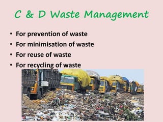 C & D Waste Management
• For prevention of waste
• For minimisation of waste
• For reuse of waste
• For recycling of waste
 