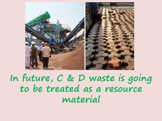 In future, C & D waste is going
to be treated as a resource
material
 