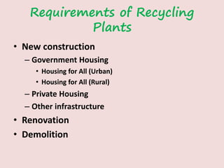 Requirements of Recycling
Plants
• New construction
– Government Housing
• Housing for All (Urban)
• Housing for All (Rural)
– Private Housing
– Other infrastructure
• Renovation
• Demolition
 